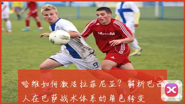 哈维如何激活拉菲尼亚？解析巴西人在巴萨战术体系的角色转变