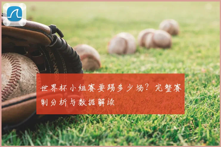 世界杯小组赛要踢多少场？完整赛制分析与数据解读