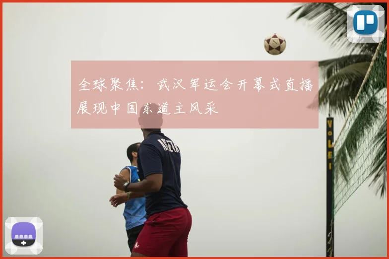 全球聚焦：武汉军运会开幕式直播展现中国东道主风采