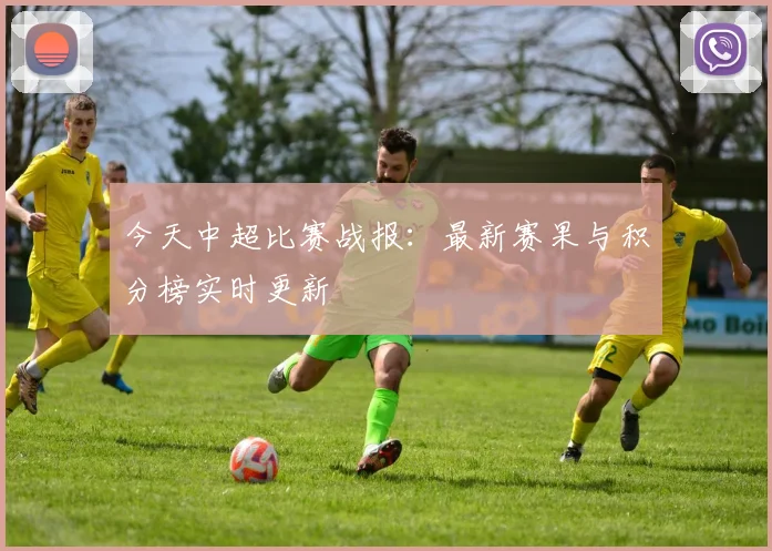 今天中超比赛战报：最新赛果与积分榜实时更新