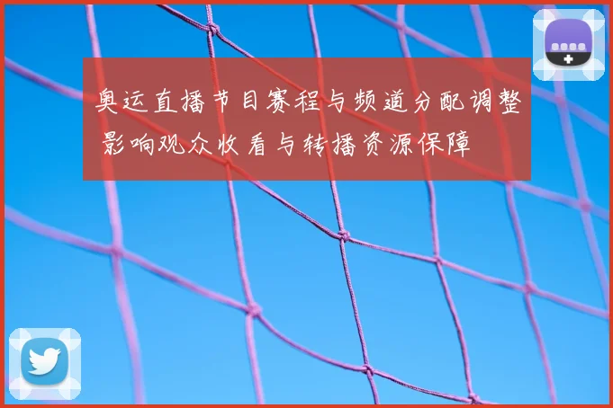 奥运直播节目赛程与频道分配调整 影响观众收看与转播资源保障