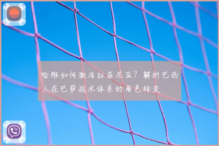 哈维如何激活拉菲尼亚？解析巴西人在巴萨战术体系的角色转变