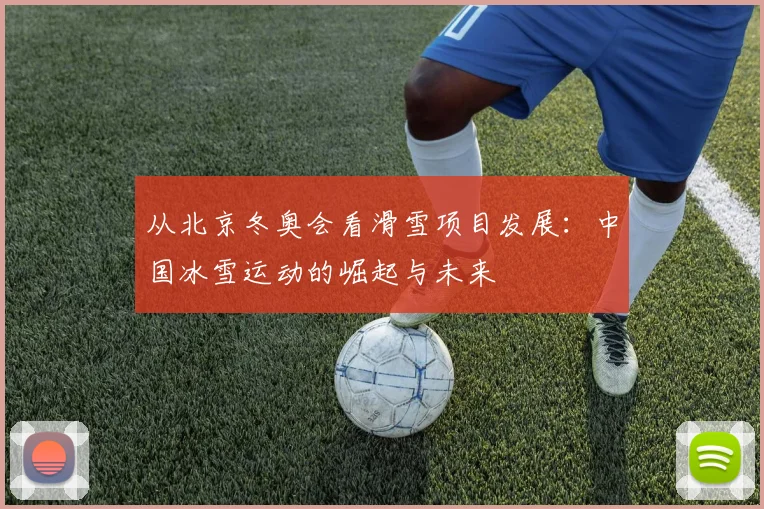 从北京冬奥会看滑雪项目发展：中国冰雪运动的崛起与未来