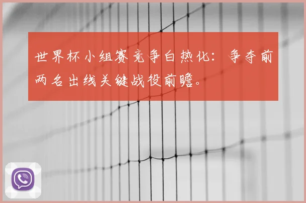 世界杯小组赛竞争白热化：争夺前两名出线关键战役前瞻。