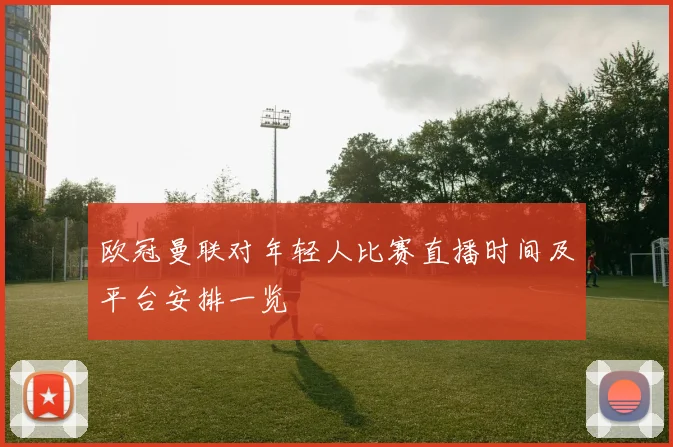 欧冠曼联对年轻人比赛直播时间及平台安排一览