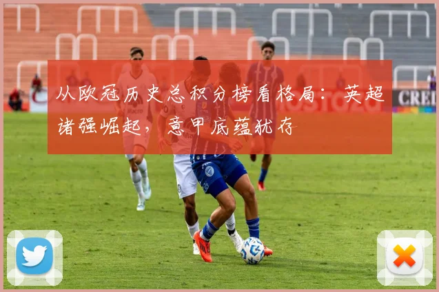 从欧冠历史总积分榜看格局：英超诸强崛起，意甲底蕴犹存