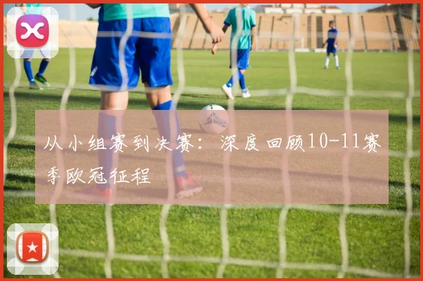 从小组赛到决赛：深度回顾10-11赛季欧冠征程
