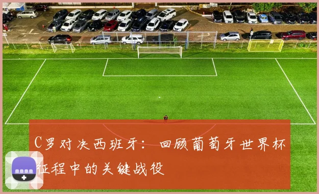 C罗对决西班牙：回顾葡萄牙世界杯征程中的关键战役