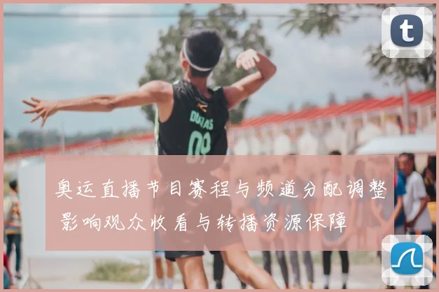 奥运直播节目赛程与频道分配调整 影响观众收看与转播资源保障