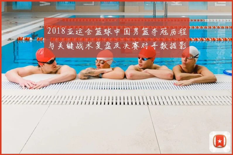 2018亚运会篮球中国男篮夺冠历程与关键战术复盘及决赛对手数据影响