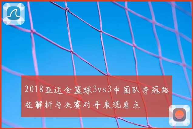 2018亚运会篮球3vs3中国队夺冠路径解析与决赛对手表现看点