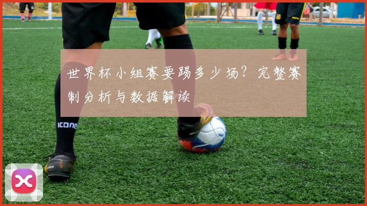 世界杯小组赛要踢多少场？完整赛制分析与数据解读