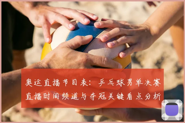 奥运直播节目表：乒乓球男单决赛直播时间频道与夺冠关键看点分析