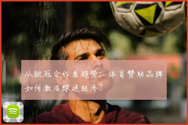 从欧冠合作看趋势：体育赞助品牌如何激活球迷经济？
