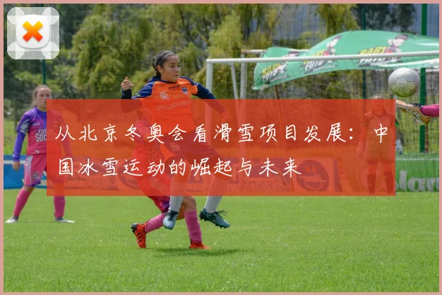 从北京冬奥会看滑雪项目发展：中国冰雪运动的崛起与未来