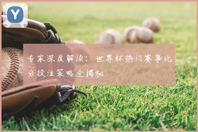 专家深度解读：世界杯热门赛事比分投注策略全揭秘