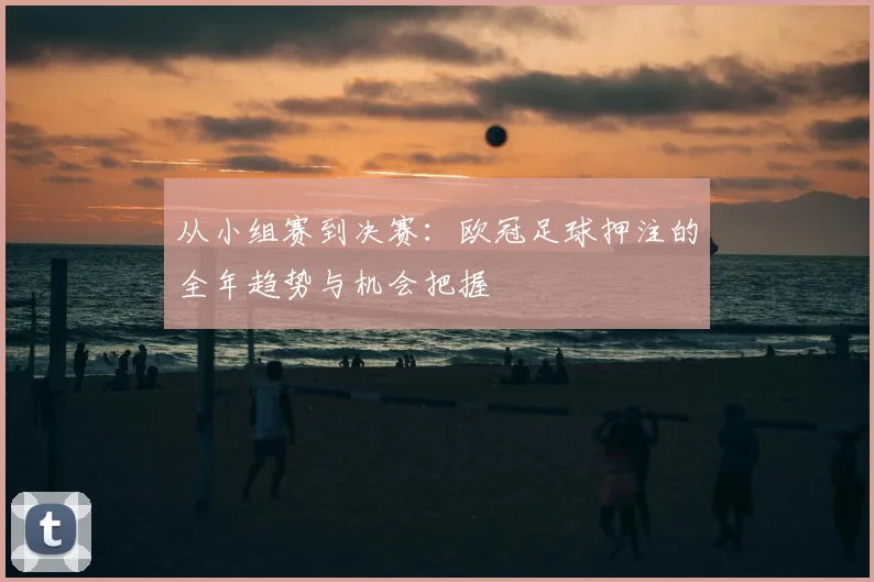 从小组赛到决赛：欧冠足球押注的全年趋势与机会把握