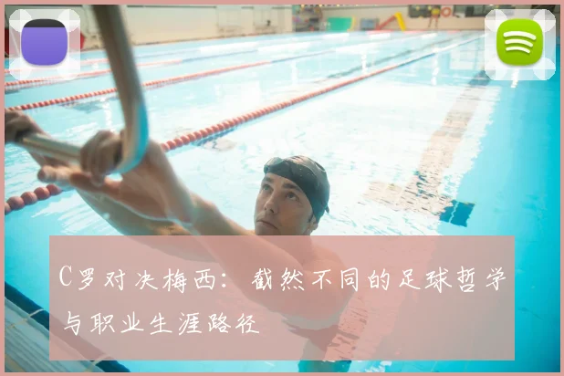 C罗对决梅西：截然不同的足球哲学与职业生涯路径