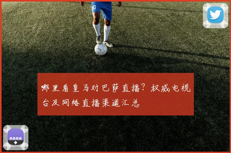 哪里看皇马对巴萨直播？权威电视台及网络直播渠道汇总