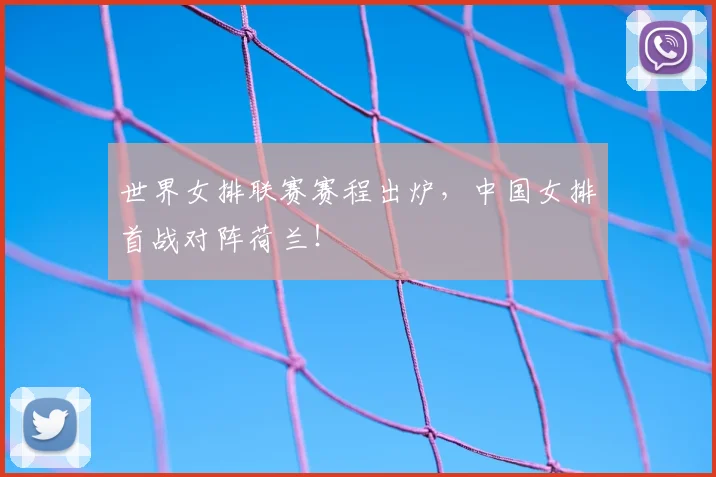世界女排联赛赛程出炉，中国女排首战对阵荷兰！