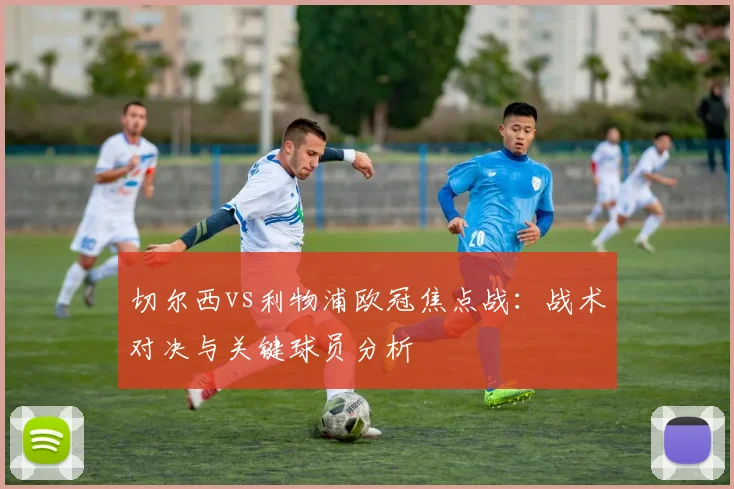 切尔西vs利物浦欧冠焦点战：战术对决与关键球员分析